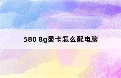 580 8g显卡怎么配电脑